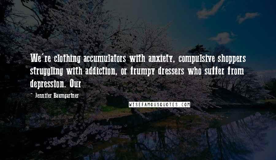 Jennifer Baumgartner Quotes: We're clothing accumulators with anxiety, compulsive shoppers struggling with addiction, or frumpy dressers who suffer from depression. Our