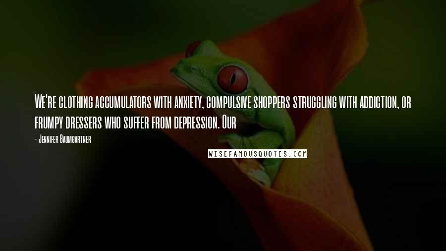 Jennifer Baumgartner Quotes: We're clothing accumulators with anxiety, compulsive shoppers struggling with addiction, or frumpy dressers who suffer from depression. Our