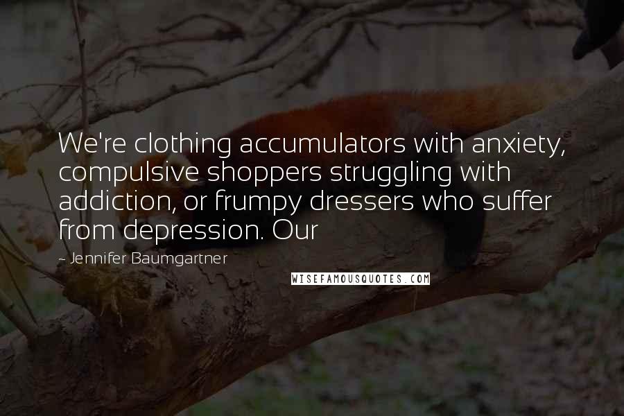Jennifer Baumgartner Quotes: We're clothing accumulators with anxiety, compulsive shoppers struggling with addiction, or frumpy dressers who suffer from depression. Our