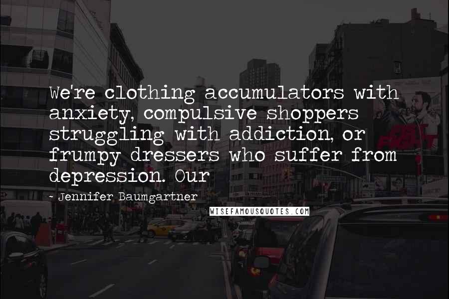 Jennifer Baumgartner Quotes: We're clothing accumulators with anxiety, compulsive shoppers struggling with addiction, or frumpy dressers who suffer from depression. Our