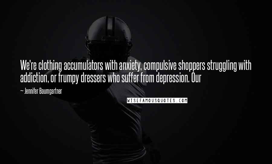 Jennifer Baumgartner Quotes: We're clothing accumulators with anxiety, compulsive shoppers struggling with addiction, or frumpy dressers who suffer from depression. Our