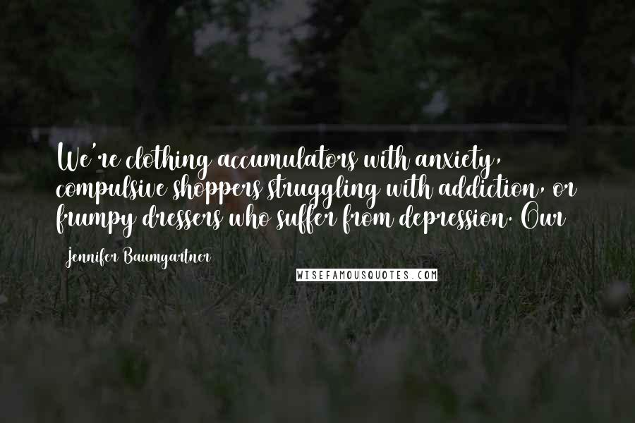 Jennifer Baumgartner Quotes: We're clothing accumulators with anxiety, compulsive shoppers struggling with addiction, or frumpy dressers who suffer from depression. Our