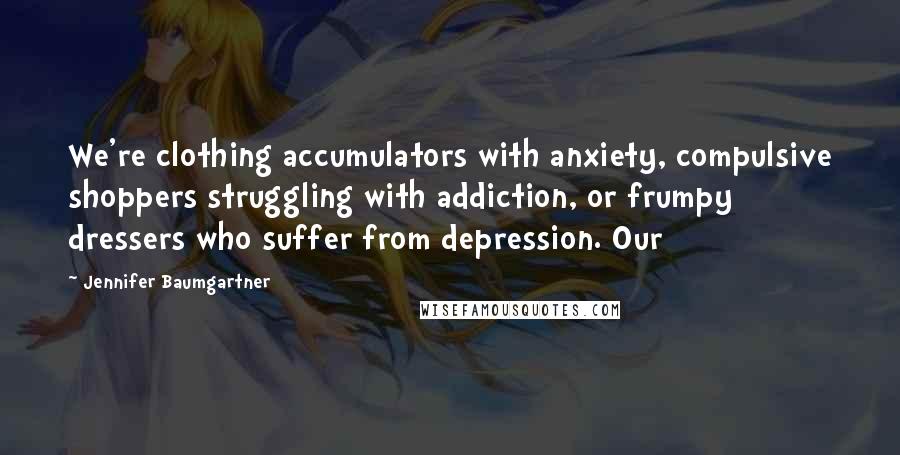 Jennifer Baumgartner Quotes: We're clothing accumulators with anxiety, compulsive shoppers struggling with addiction, or frumpy dressers who suffer from depression. Our
