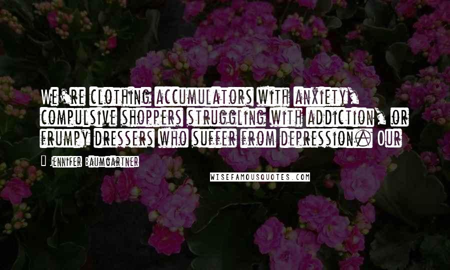 Jennifer Baumgartner Quotes: We're clothing accumulators with anxiety, compulsive shoppers struggling with addiction, or frumpy dressers who suffer from depression. Our