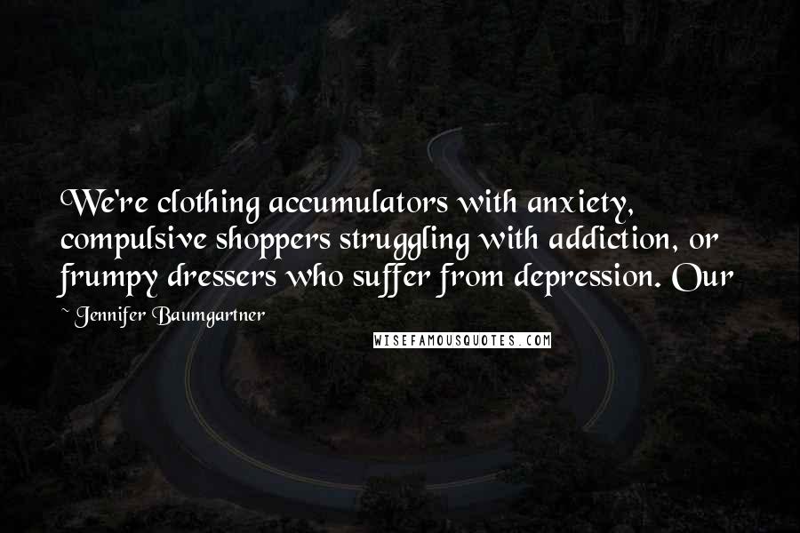Jennifer Baumgartner Quotes: We're clothing accumulators with anxiety, compulsive shoppers struggling with addiction, or frumpy dressers who suffer from depression. Our