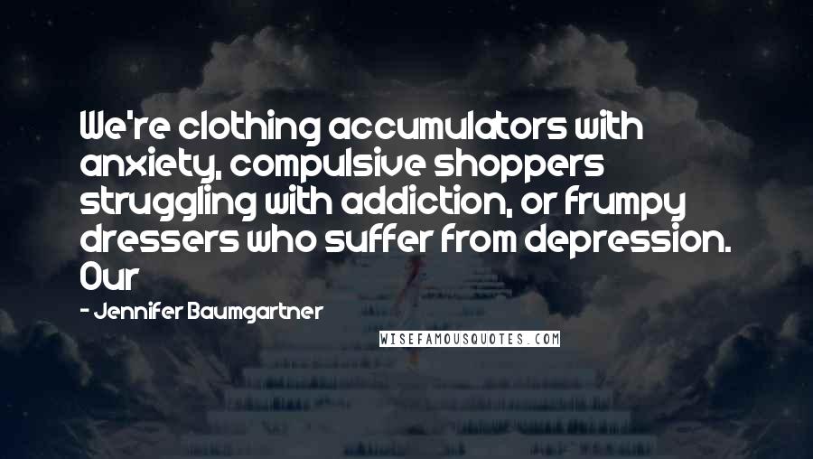 Jennifer Baumgartner Quotes: We're clothing accumulators with anxiety, compulsive shoppers struggling with addiction, or frumpy dressers who suffer from depression. Our