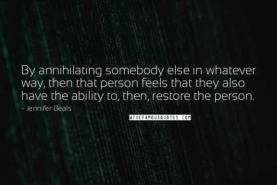 Jennifer Beals Quotes: By annihilating somebody else in whatever way, then that person feels that they also have the ability to, then, restore the person.