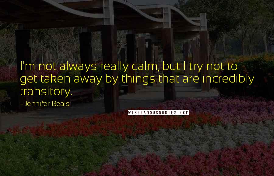 Jennifer Beals Quotes: I'm not always really calm, but I try not to get taken away by things that are incredibly transitory.