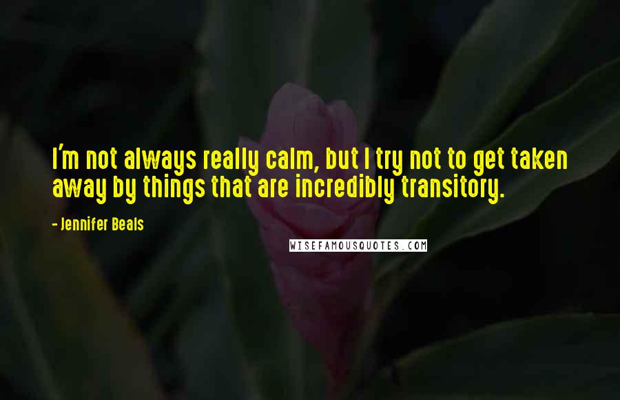 Jennifer Beals Quotes: I'm not always really calm, but I try not to get taken away by things that are incredibly transitory.