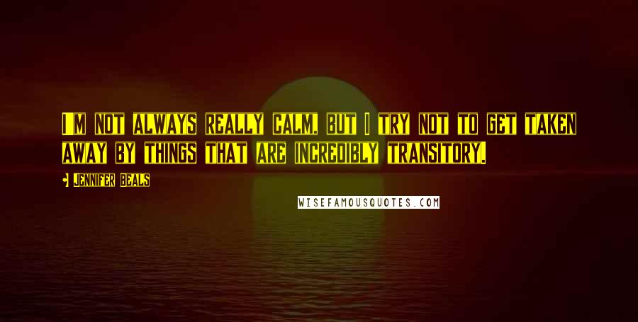 Jennifer Beals Quotes: I'm not always really calm, but I try not to get taken away by things that are incredibly transitory.