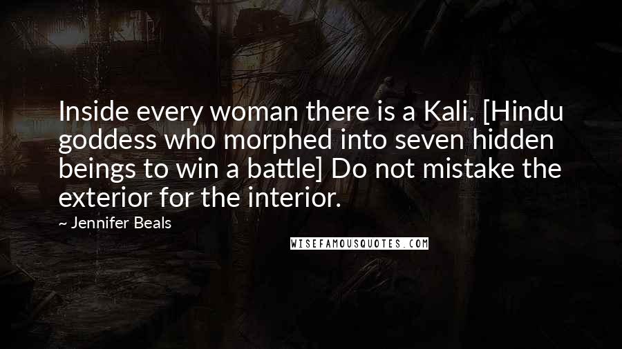 Jennifer Beals Quotes: Inside every woman there is a Kali. [Hindu goddess who morphed into seven hidden beings to win a battle] Do not mistake the exterior for the interior.