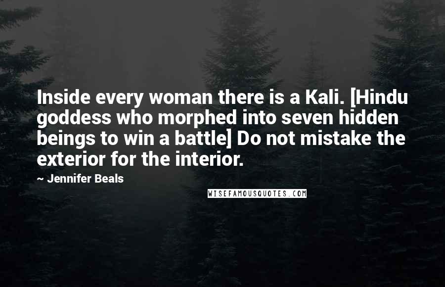 Jennifer Beals Quotes: Inside every woman there is a Kali. [Hindu goddess who morphed into seven hidden beings to win a battle] Do not mistake the exterior for the interior.