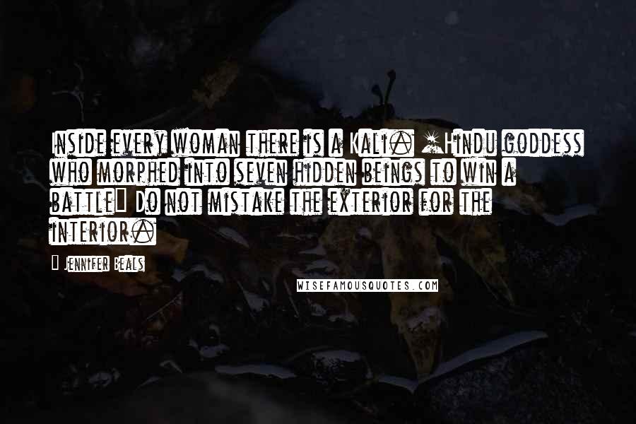 Jennifer Beals Quotes: Inside every woman there is a Kali. [Hindu goddess who morphed into seven hidden beings to win a battle] Do not mistake the exterior for the interior.