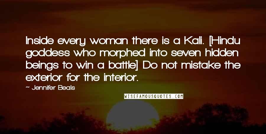 Jennifer Beals Quotes: Inside every woman there is a Kali. [Hindu goddess who morphed into seven hidden beings to win a battle] Do not mistake the exterior for the interior.