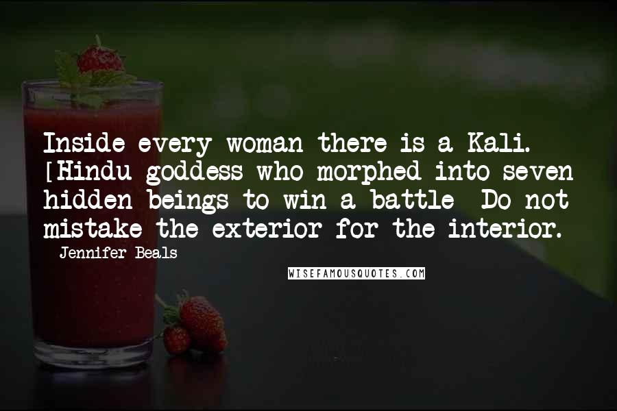 Jennifer Beals Quotes: Inside every woman there is a Kali. [Hindu goddess who morphed into seven hidden beings to win a battle] Do not mistake the exterior for the interior.