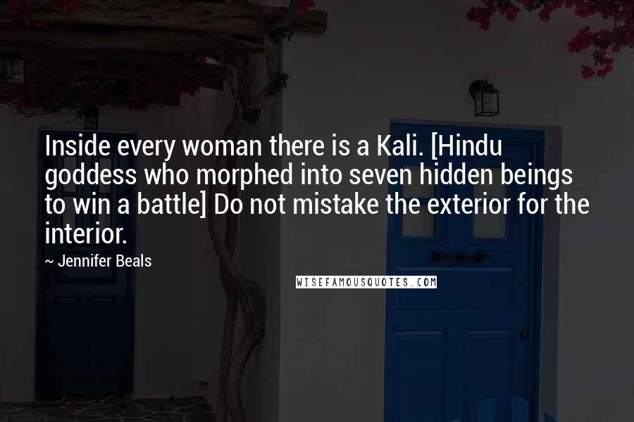 Jennifer Beals Quotes: Inside every woman there is a Kali. [Hindu goddess who morphed into seven hidden beings to win a battle] Do not mistake the exterior for the interior.