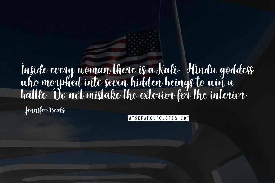 Jennifer Beals Quotes: Inside every woman there is a Kali. [Hindu goddess who morphed into seven hidden beings to win a battle] Do not mistake the exterior for the interior.