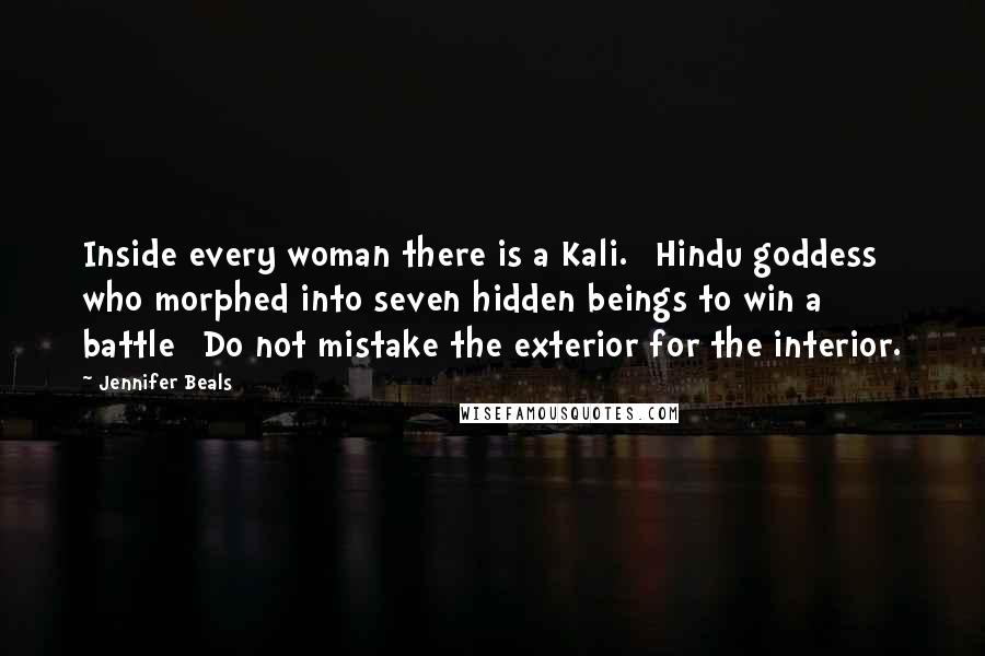 Jennifer Beals Quotes: Inside every woman there is a Kali. [Hindu goddess who morphed into seven hidden beings to win a battle] Do not mistake the exterior for the interior.