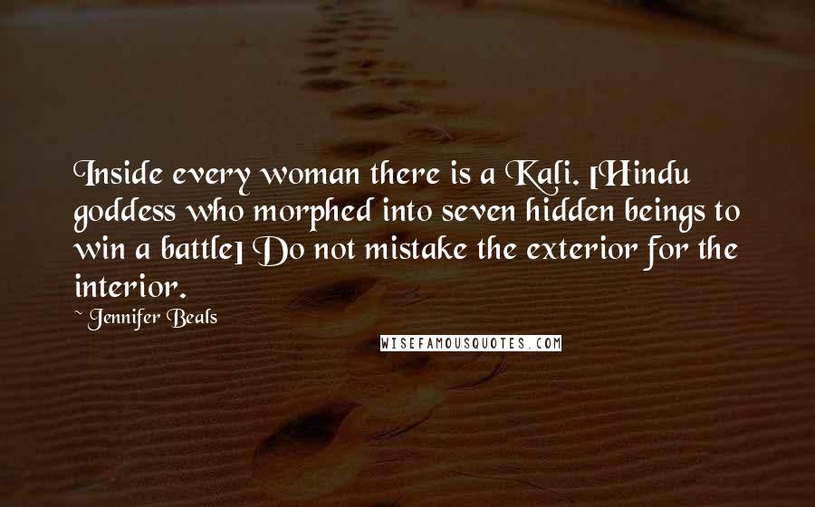 Jennifer Beals Quotes: Inside every woman there is a Kali. [Hindu goddess who morphed into seven hidden beings to win a battle] Do not mistake the exterior for the interior.