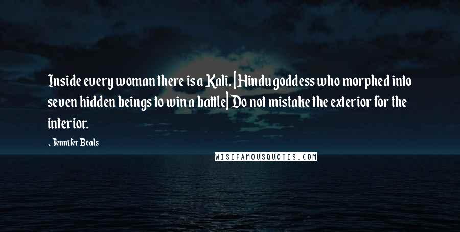 Jennifer Beals Quotes: Inside every woman there is a Kali. [Hindu goddess who morphed into seven hidden beings to win a battle] Do not mistake the exterior for the interior.