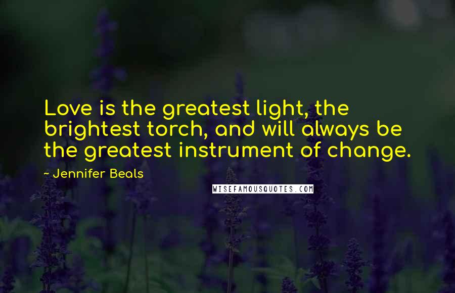 Jennifer Beals Quotes: Love is the greatest light, the brightest torch, and will always be the greatest instrument of change.