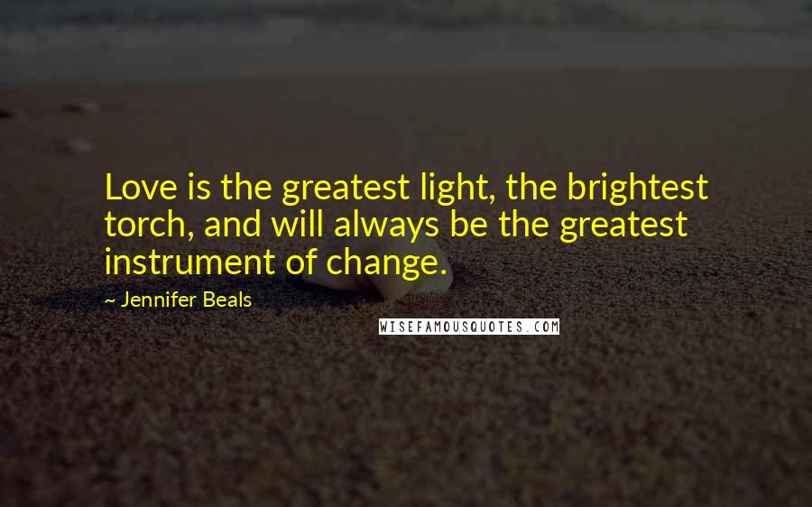 Jennifer Beals Quotes: Love is the greatest light, the brightest torch, and will always be the greatest instrument of change.