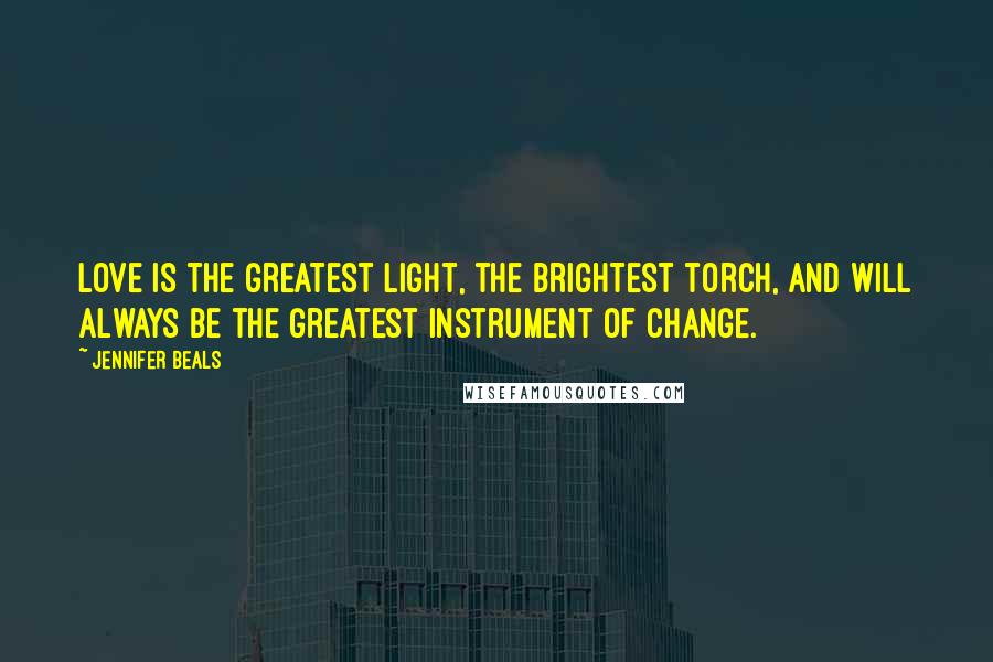 Jennifer Beals Quotes: Love is the greatest light, the brightest torch, and will always be the greatest instrument of change.