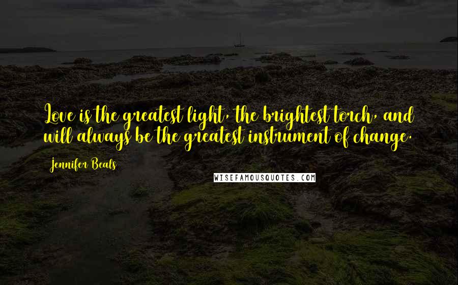 Jennifer Beals Quotes: Love is the greatest light, the brightest torch, and will always be the greatest instrument of change.