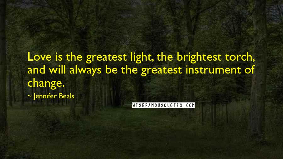 Jennifer Beals Quotes: Love is the greatest light, the brightest torch, and will always be the greatest instrument of change.