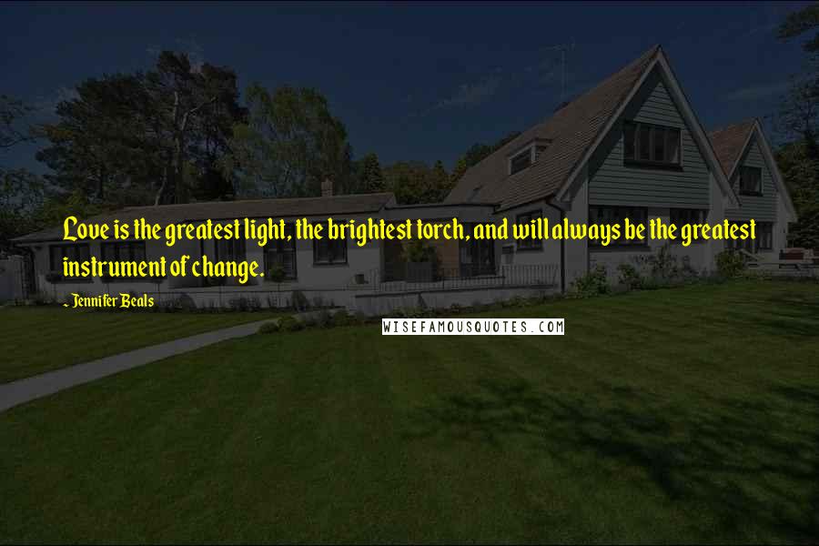 Jennifer Beals Quotes: Love is the greatest light, the brightest torch, and will always be the greatest instrument of change.