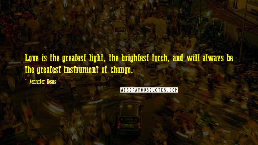 Jennifer Beals Quotes: Love is the greatest light, the brightest torch, and will always be the greatest instrument of change.