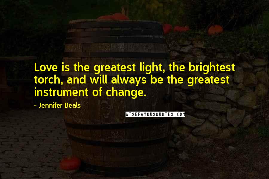 Jennifer Beals Quotes: Love is the greatest light, the brightest torch, and will always be the greatest instrument of change.