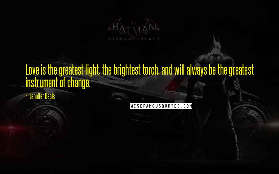 Jennifer Beals Quotes: Love is the greatest light, the brightest torch, and will always be the greatest instrument of change.