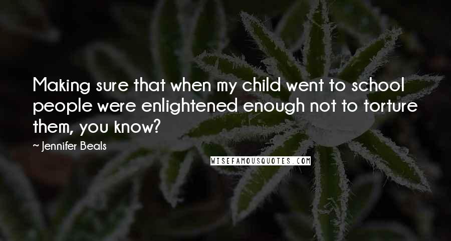 Jennifer Beals Quotes: Making sure that when my child went to school people were enlightened enough not to torture them, you know?