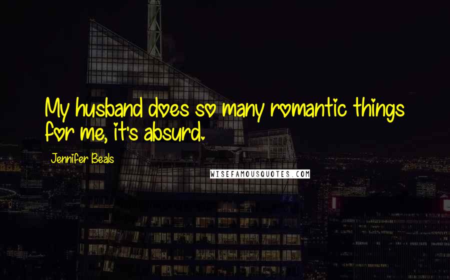 Jennifer Beals Quotes: My husband does so many romantic things for me, it's absurd.