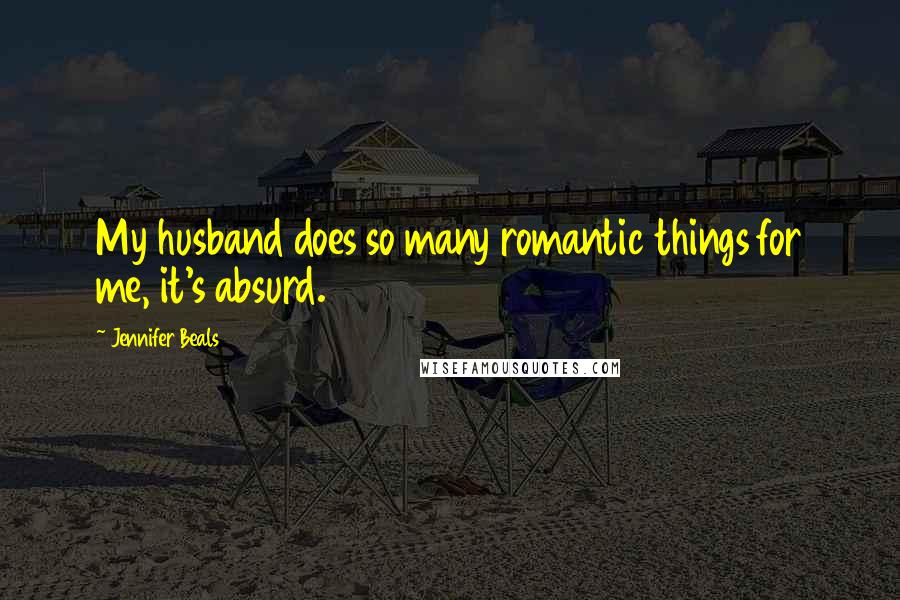 Jennifer Beals Quotes: My husband does so many romantic things for me, it's absurd.