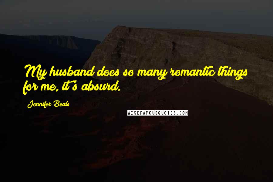 Jennifer Beals Quotes: My husband does so many romantic things for me, it's absurd.