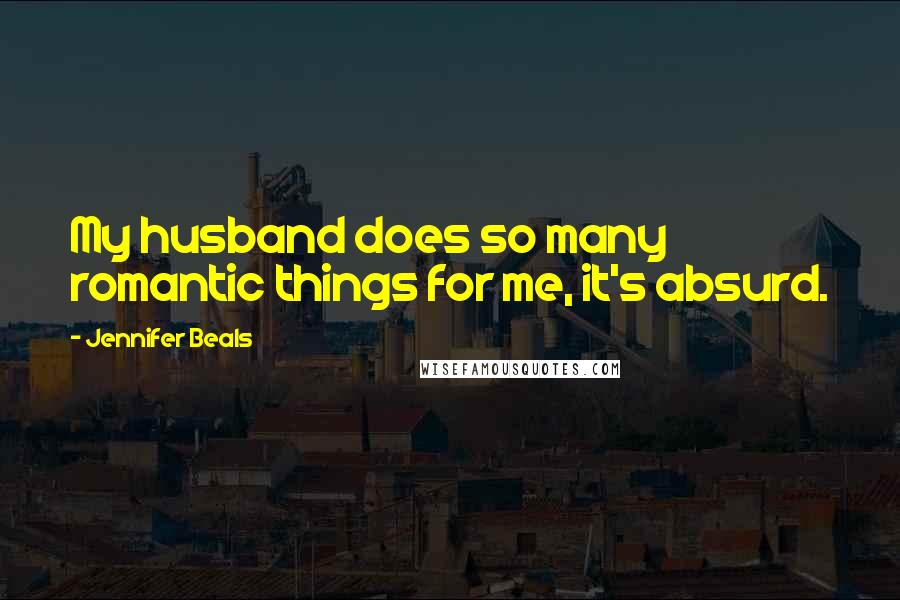 Jennifer Beals Quotes: My husband does so many romantic things for me, it's absurd.