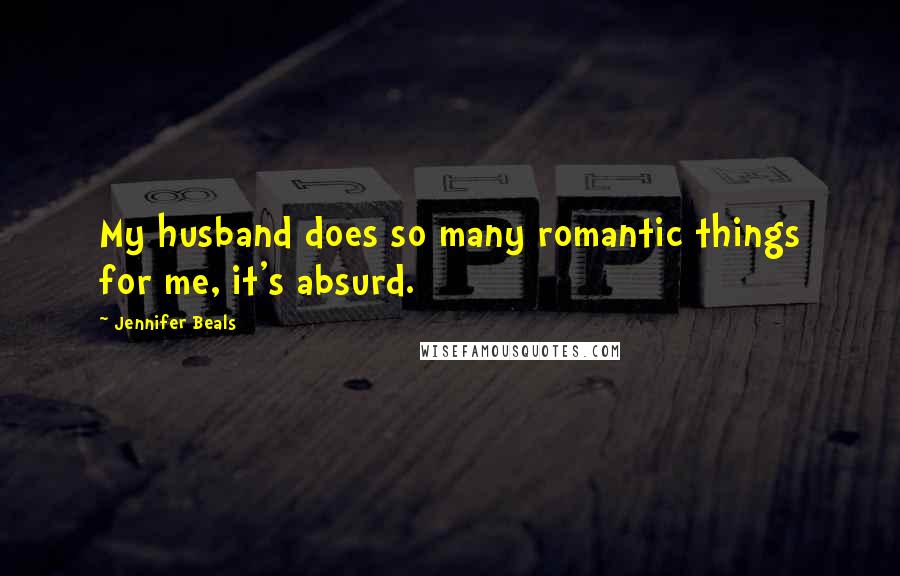 Jennifer Beals Quotes: My husband does so many romantic things for me, it's absurd.