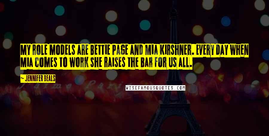 Jennifer Beals Quotes: My role models are Bettie Page and Mia Kirshner. Every day when Mia comes to work she raises the bar for us all.