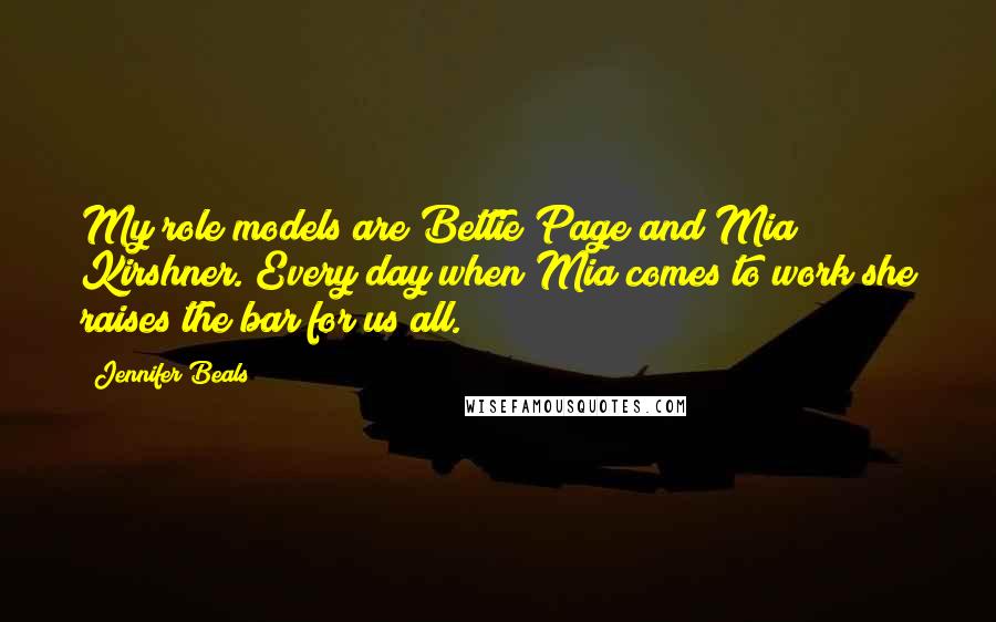 Jennifer Beals Quotes: My role models are Bettie Page and Mia Kirshner. Every day when Mia comes to work she raises the bar for us all.