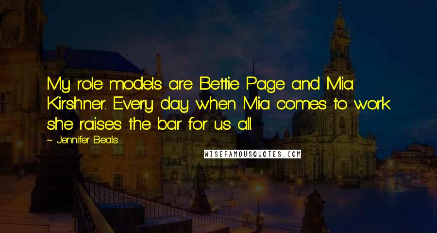 Jennifer Beals Quotes: My role models are Bettie Page and Mia Kirshner. Every day when Mia comes to work she raises the bar for us all.