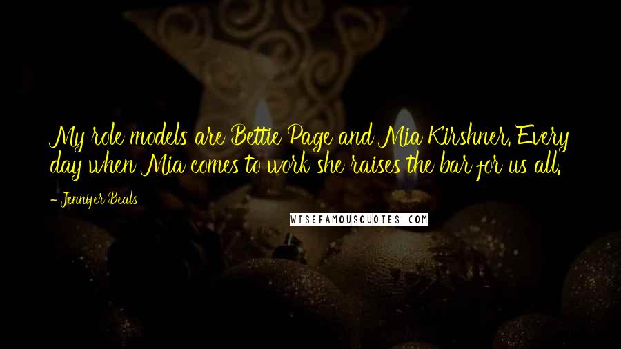 Jennifer Beals Quotes: My role models are Bettie Page and Mia Kirshner. Every day when Mia comes to work she raises the bar for us all.