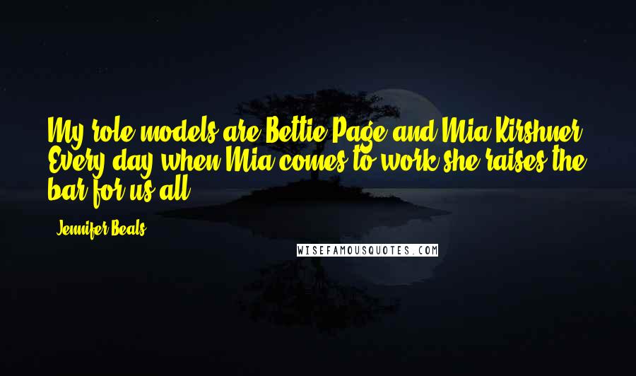 Jennifer Beals Quotes: My role models are Bettie Page and Mia Kirshner. Every day when Mia comes to work she raises the bar for us all.