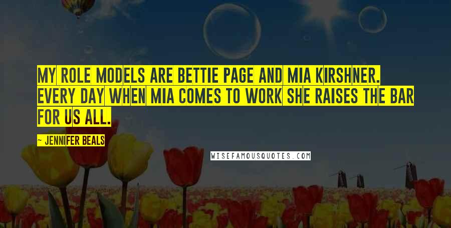 Jennifer Beals Quotes: My role models are Bettie Page and Mia Kirshner. Every day when Mia comes to work she raises the bar for us all.