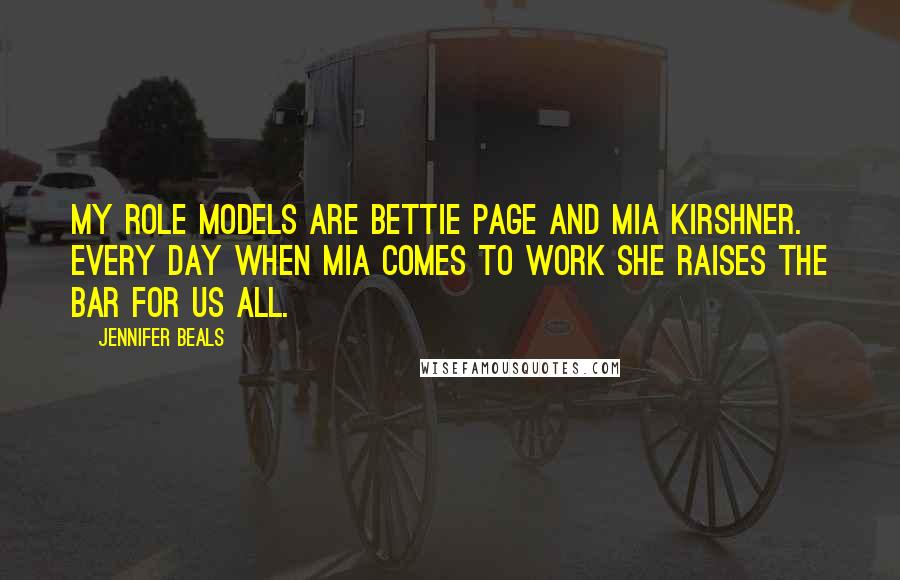 Jennifer Beals Quotes: My role models are Bettie Page and Mia Kirshner. Every day when Mia comes to work she raises the bar for us all.