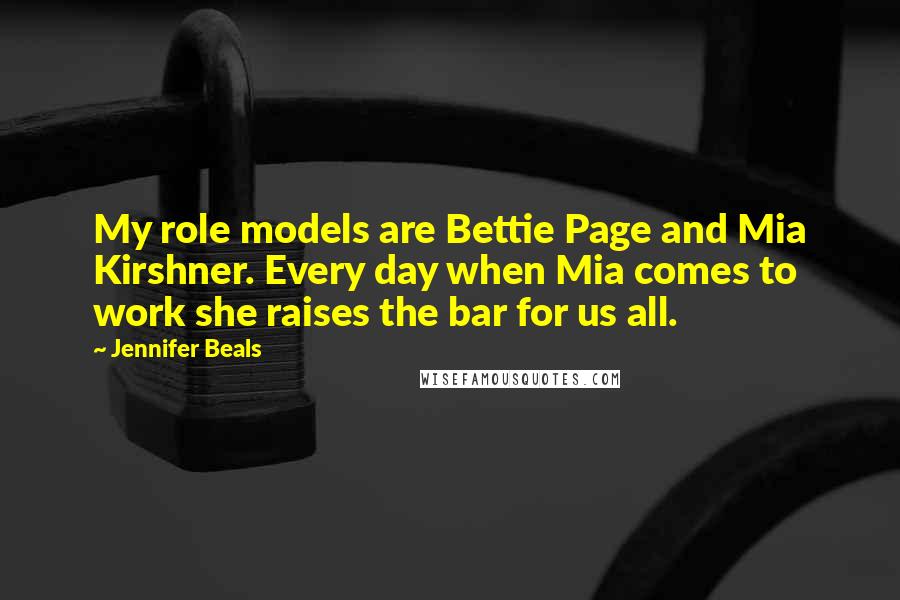 Jennifer Beals Quotes: My role models are Bettie Page and Mia Kirshner. Every day when Mia comes to work she raises the bar for us all.