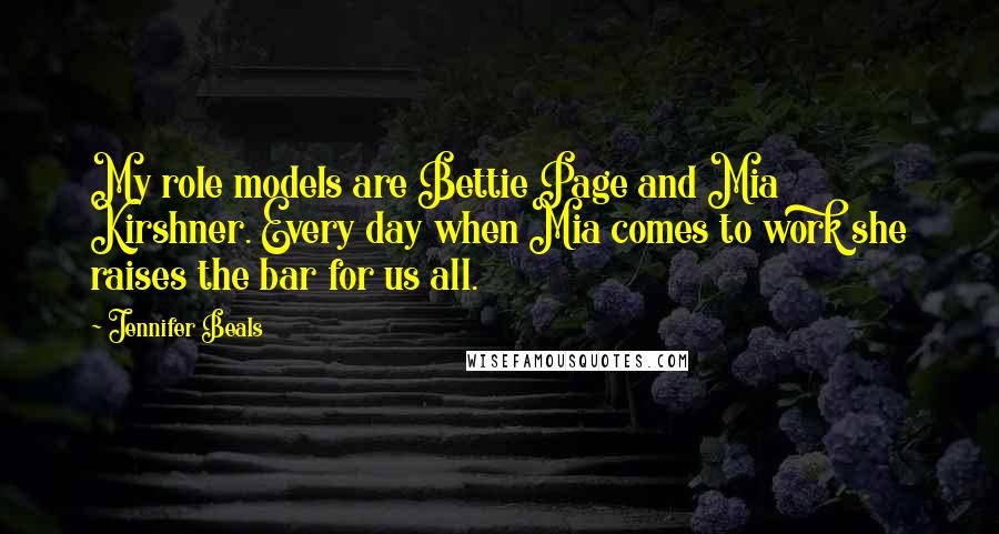 Jennifer Beals Quotes: My role models are Bettie Page and Mia Kirshner. Every day when Mia comes to work she raises the bar for us all.