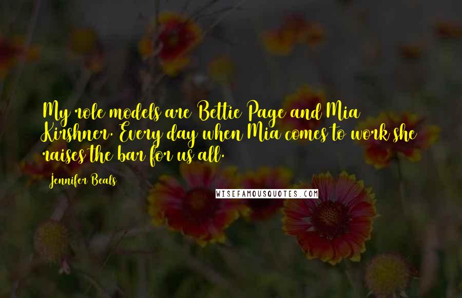 Jennifer Beals Quotes: My role models are Bettie Page and Mia Kirshner. Every day when Mia comes to work she raises the bar for us all.