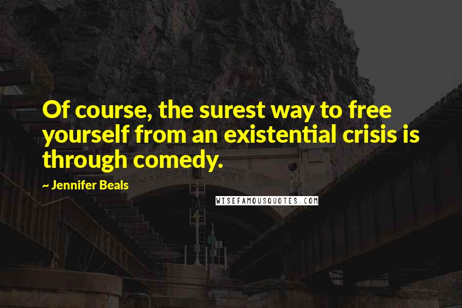 Jennifer Beals Quotes: Of course, the surest way to free yourself from an existential crisis is through comedy.